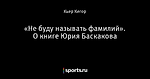 «Не буду называть фамилий». О книге Юрия Баскакова