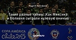 Такие разные таймы. Как Мексика и Боливия сыграли нулевую вничью - Copa America - Блоги - Sports.ru