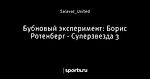 Бубновый эксперимент: Борис Ротенберг - Суперзвезда 3