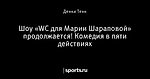 Шоу «WC для Марии Шараповой» продолжается! Комедия в пяти действиях