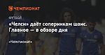 «Челси» даёт соперникам шанс. Главное — в обзоре дня