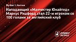 Рэшфорд стал 22-м игроком «МЮ» со 100 голами за клуб и первым с 2009-го после Руни