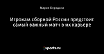 Игрокам сборной России предстоит самый важный матч в их карьере