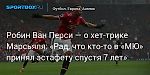 Футбол. Робин Ван Перси — о хет-трике Марсьяля: «Рад, что кто-то в «МЮ» принял эстафету спустя 7 лет»