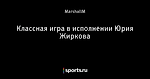 Классная игра в исполнении Юрия Жиркова