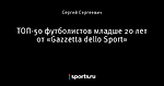 ТОП-50 футболистов младше 20 лет от «Gazzetta dello Sport»