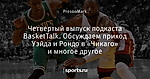 Четвертый выпуск подкаста BasketTalk. Обсуждаем приход Уэйда и Рондо в «Чикаго» и многое другое