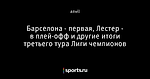 Барселона - первая, Лестер - в плей-офф и другие итоги третьего тура Лиги чемпионов