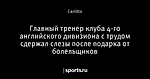 Главный тренер клуба 4-го английского дивизиона с трудом сдержал слезы после подарка от болельщиков