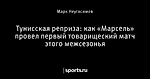 Тунисская реприза: как «Марсель» провел первый товарищеский матч этого межсезонья