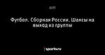 Футбол. Сборная России. Шансы на выход из группы
