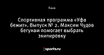 Спортивная программа «Уфа бежит». Выпуск № 2. Максим Чудов бегунам помогает выбрать экипировку