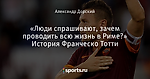 «Люди спрашивают, зачем проводить всю жизнь в Риме?» История Франческо Тотти