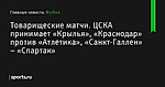 Товарищеские матчи. ЦСКА принимает «Крылья», «Краснодар» против «Атлетика», «Санкт-Галлен» – «Спартак» - Футбол - Sports.ru