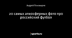 20 самых атмосферных фото про российский футбол