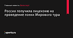 Россия получила лицензию на проведение гонки Мирового тура - Велоспорт - Sports.ru