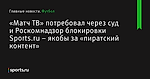 «Матч ТВ» потребовал через суд и Роскомнадзор блокировки Sports.ru – якобы за «пиратский контент» - Футбол - Sports.ru