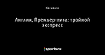 Англия, Премьер-лига: тройной экспресс