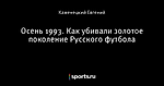 Осень 1993. Как убивали золотое поколение Русского футбола