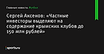 Сергей Аксенов: «Частные инвесторы выделяют на содержание крымских клубов до 150 млн рублей» - Футбол - Sports.ru