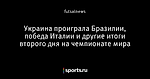 Украина проиграла Бразилии, победа Италии и другие итоги второго дня на чемпионате мира