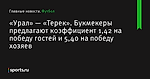 «Урал» — «Терек». Букмекеры предлагают коэффициент 1,42 на победу гостей и 5,40 на победу хозяев - Футбол - Sports.ru