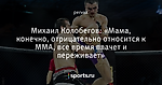 Михаил Колобегов: «Мама, конечно, отрицательно относится к ММА, все время плачет и переживает»