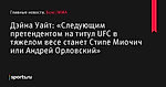 Дэйна Уайт: «Следующим претендентом на титул UFC в тяжелом весе станет Стипе Миочич или Андрей Орловский» - Бокс/MMA - Sports.ru