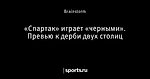 «Спартак» играет «черными». Превью к дерби двух столиц