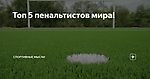 Топ 5 пенальтистов мира!