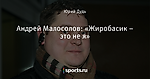 Андрей Малосолов: «Жиробасик – это не я»