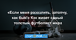 «Если меня разозлить, затопчу, как бык!» Как живет самый толстый футболист мира