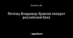 Почему Владимир Хрюнов позорит российский бокс