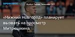 Футбол. «Нижний Новгород» планирует вызвать на просмотр Митрюшкина
