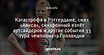 Катастрофа в Роттердаме, смех «Аякса», синхронный взлёт аутсайдеров и другие события 33 тура чемпионата Голландии