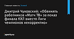 «Обвинять работников «Матч ТВ» за показ финала КХЛ вместо Лиги чемпионов некорректно», сообщает Дмитрий Чуковский - Хоккей - Sports.ru