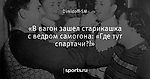 «В вагон зашел старикашка с ведром самогона: «Где тут спартачи?!»