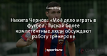 Никита Чернов: «Моё дело играть в футбол. Пускай более компетентные люди обсуждают работу тренеров» - Gaver football - Блоги - Sports.ru