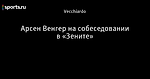 Арсен Венгер на собеседовании в «Зените»