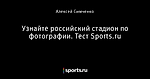 Узнайте российский стадион по фотографии. Тест Sports.ru - Футбол - Sports.ru