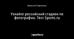 Узнайте российский стадион по фотографии. Тест Sports.ru - Футбол - Sports.ru