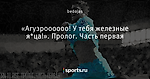 «Агуэроооооо! У тебя железные я*ца!». Пролог. Часть первая