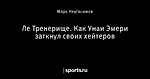 Ле Тренерище. Как Унаи Эмери заткнул своих хейтеров