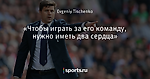 «Чтобы играть за его команду, нужно иметь два сердца»