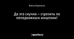 Да это скучно – стрелять по неподвижным мишеням!