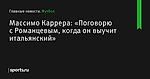 «Поговорю с Романцевым, когда он выучит итальянский», сообщает Массимо Каррера - Футбол - Sports.ru