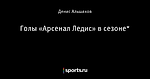 Голы «Арсенал Ледис» в сезоне*