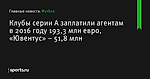 Клубы серии А заплатили агентам в 2016 году 193,3 млн евро, «Ювентус» – 51,8 млн - Футбол - Sports.ru