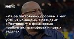«Из-за постоянных проблем я мог уйти из команды». Президент «Ростова» — о финансовых проблемах, трансферах и новых задачах