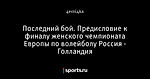 Последний бой. Предисловие к финалу женского чемпионата Европы по волейболу Россия - Голландия